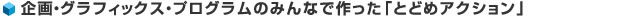 企画・グラフィックス・プログラムのみんなで作った「とどめアクション」